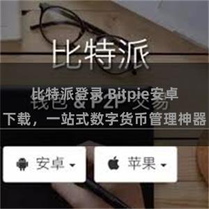比特派登录 Bitpie安卓下载，一站式数字货币管理神器