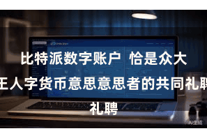 比特派数字账户  恰是众大王人字货币意思意思者的共同礼聘